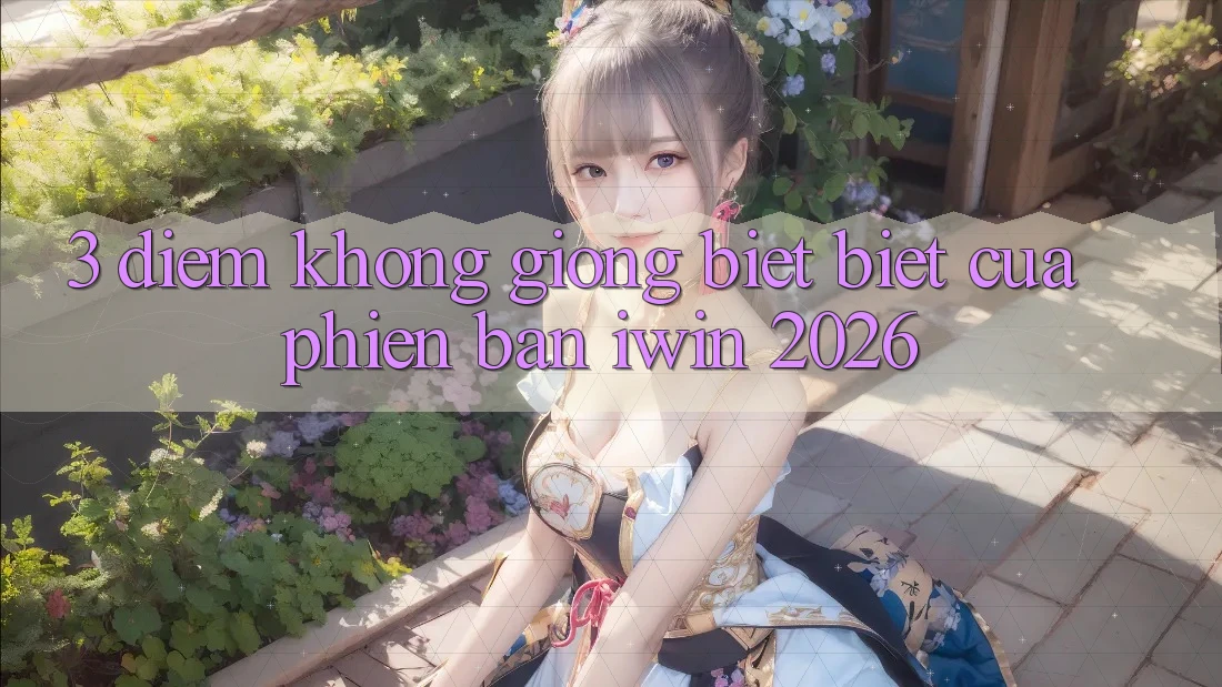 3. Điểm Không giống biệt Biệt Của Phiên Bản iwin 2026