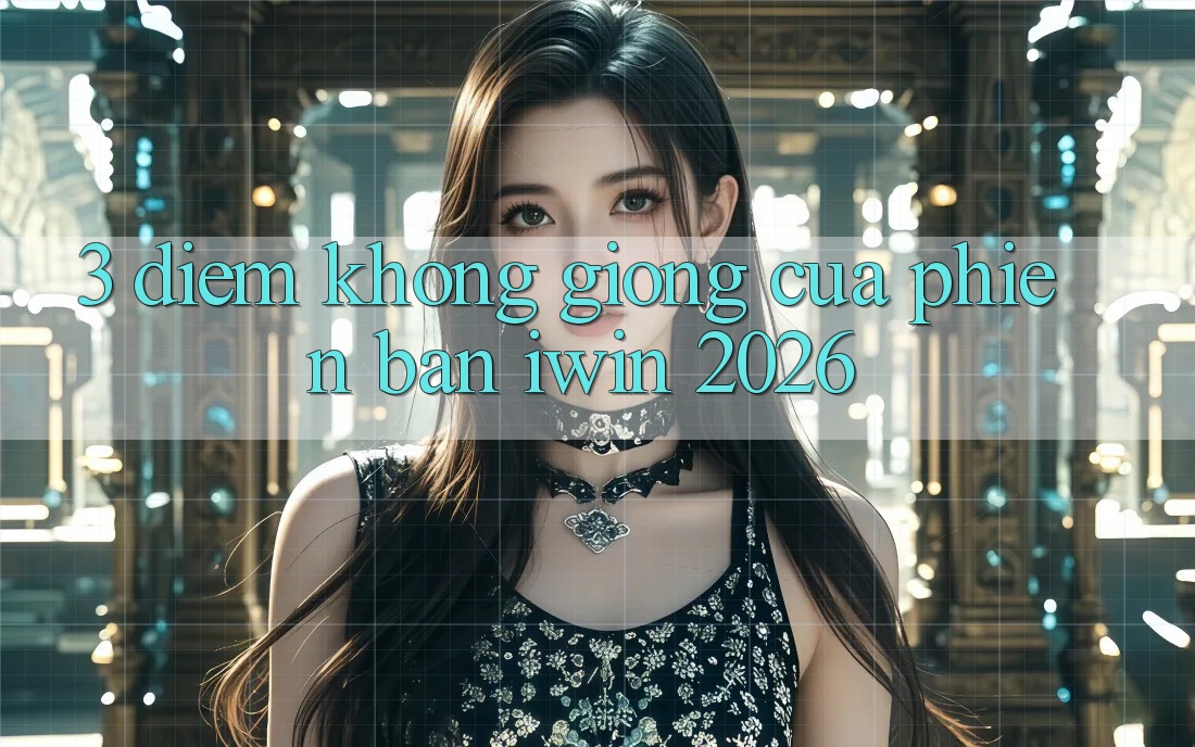 3. Điểm Không giống Của Phiên Bản iwin 2026