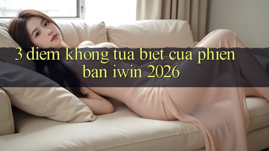 3. Điểm Không tựa Biệt Của Phiên Bản iwin 2026