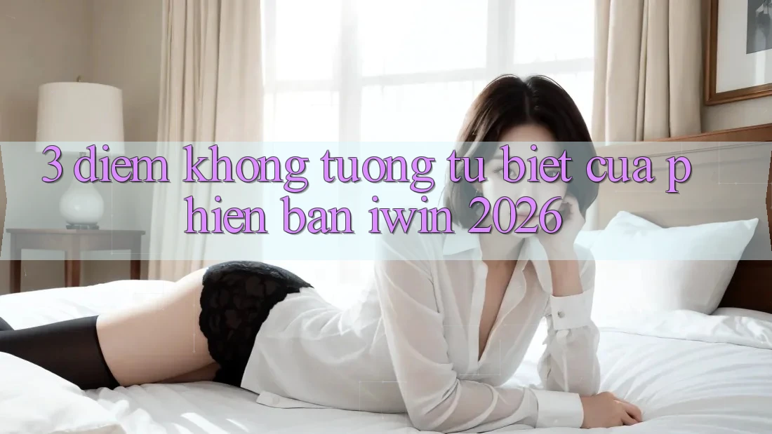 3. Điểm Không tương tự Biệt Của Phiên Bản iwin 2026