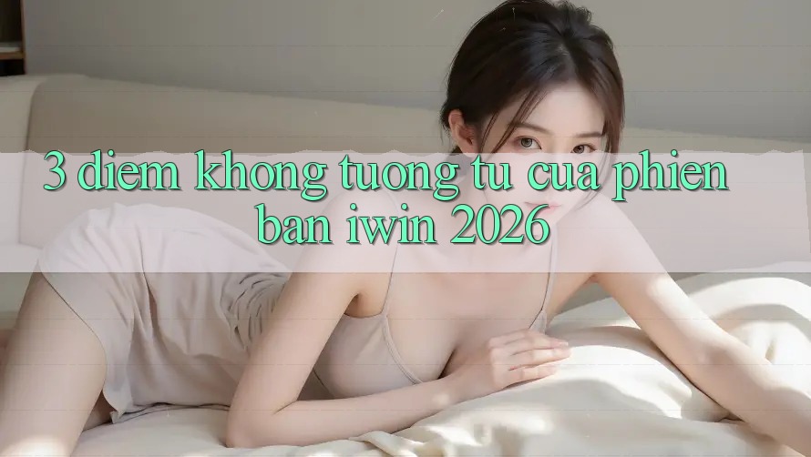 3. Điểm Không tương tự Của Phiên Bản iwin 2026