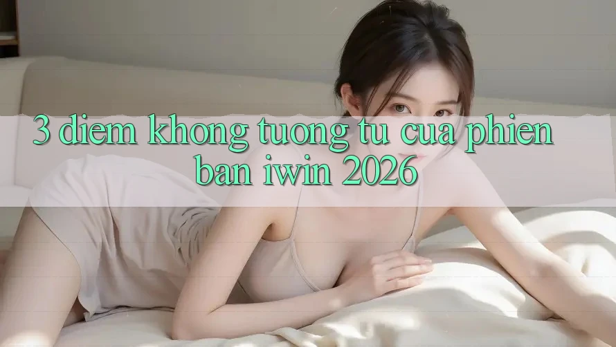 3. Điểm Không tương tự Của Phiên Bản iwin 2026