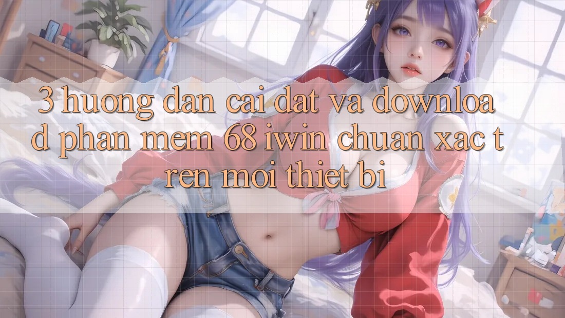 3. Hướng dẫn cài đặt và download Phần mềm 68 iwin chuẩn xác trên mọi thiết bị
