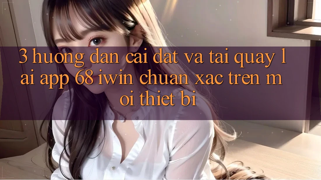 3. Hướng dẫn cài đặt và tải quay lại App 68 iwin chuẩn xác trên mọi thiết bị 3. Hướng dẫn cài đặt và tải quay lại App 68 iwin chuẩn xác trên mọi thiết bị