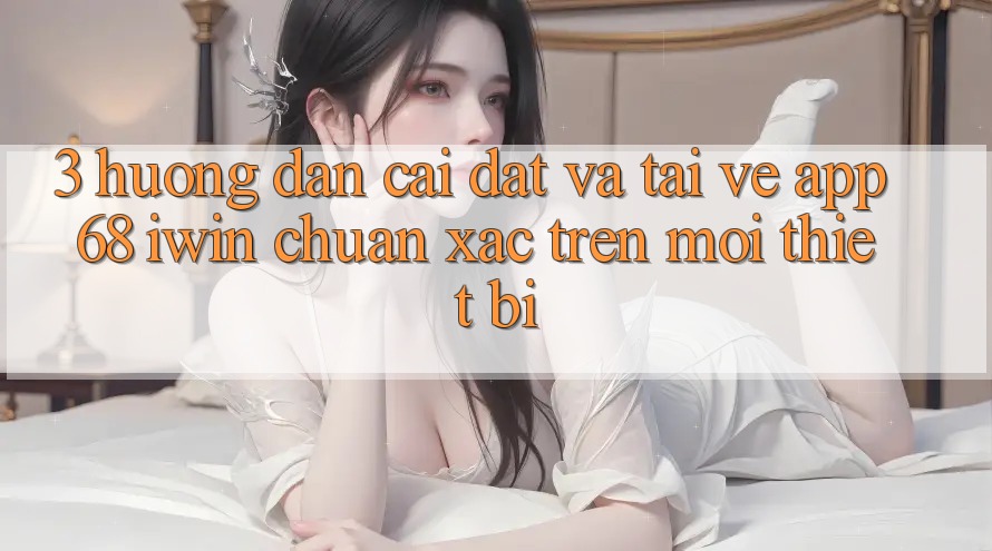 3. Hướng dẫn cài đặt và tải về App 68 iwin chuẩn xác trên mọi thiết bị 3. Hướng dẫn cài đặt và tải về App 68 iwin chuẩn xác trên mọi thiết bị