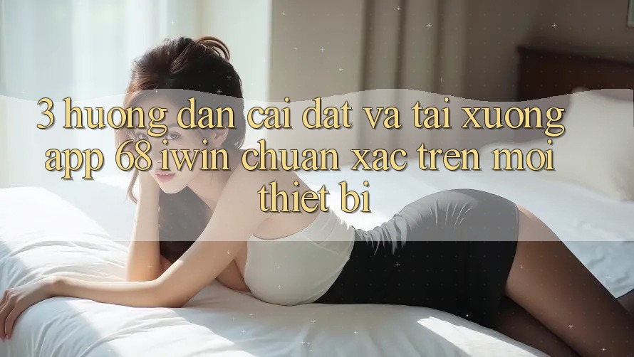 3. Hướng dẫn cài đặt và tải xuống App 68 iwin chuẩn xác trên mọi thiết bị 3. Hướng dẫn cài đặt và tải xuống App 68 iwin chuẩn xác trên mọi thiết bị