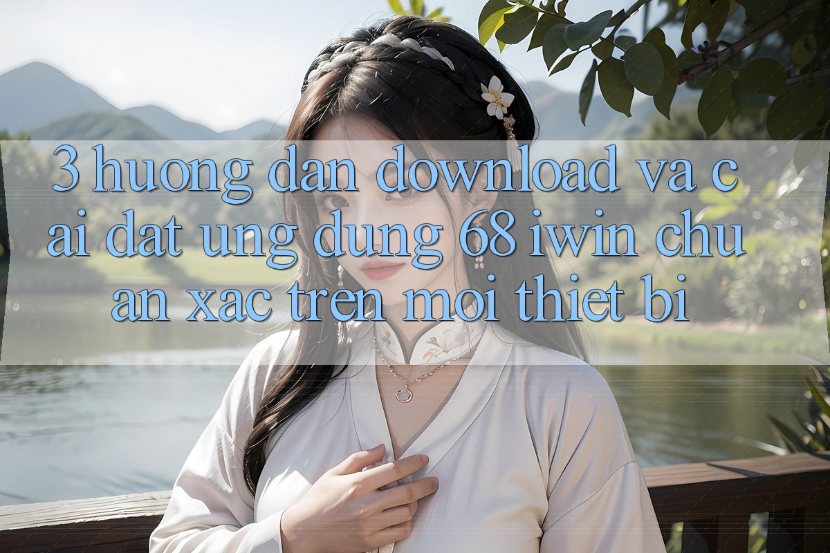 3. Hướng dẫn download và cài đặt Ứng dụng 68 iwin chuẩn xác trên mọi thiết bị