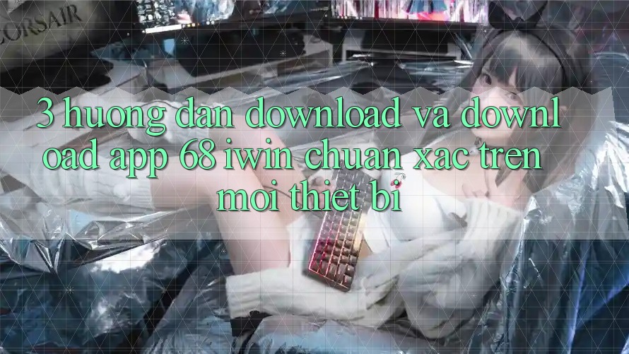 3. Hướng dẫn download và download App 68 iwin chuẩn xác trên mọi thiết bị