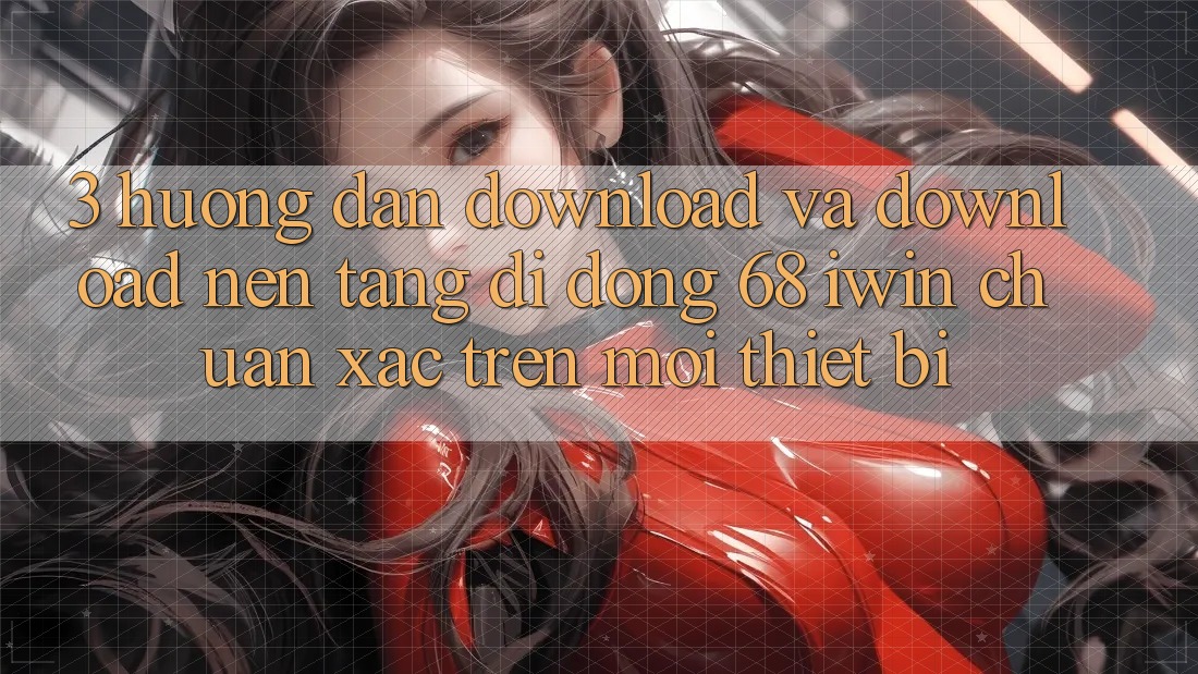 3. Hướng dẫn download và download Nền tảng di động 68 iwin chuẩn xác trên mọi thiết bị