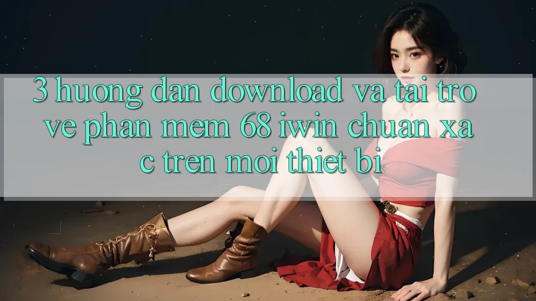3. Hướng dẫn download và tải trở về Phần mềm 68 iwin chuẩn xác trên mọi thiết bị