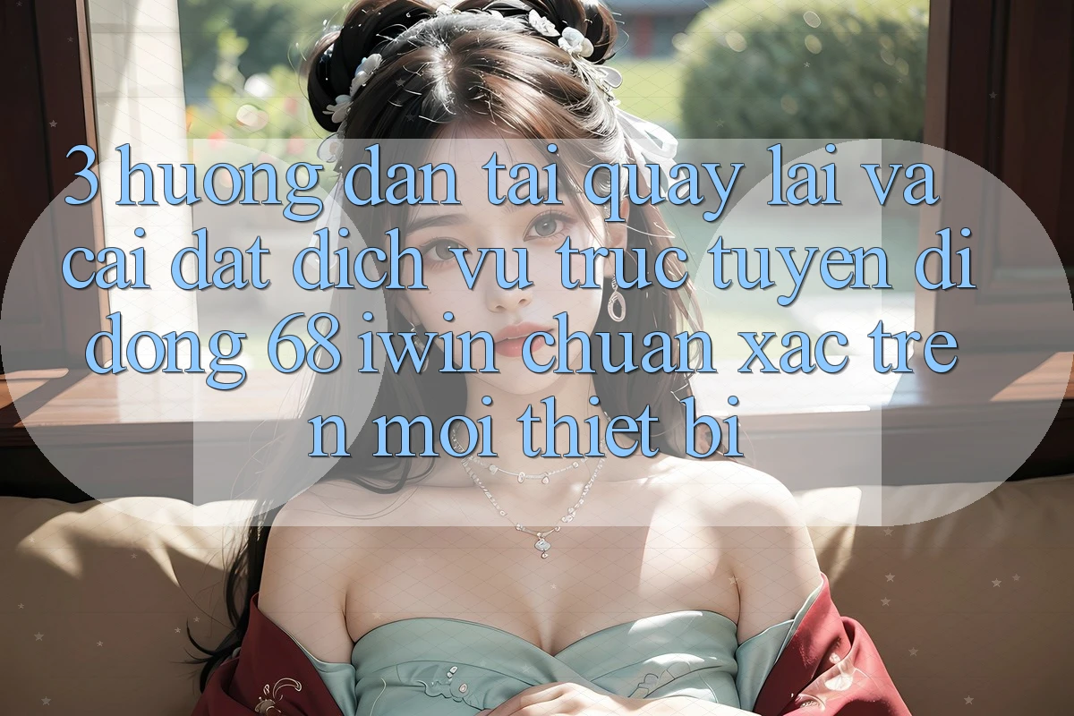 3. Hướng dẫn tải quay lại và cài đặt Dịch vụ trực tuyến di động 68 iwin chuẩn xác trên mọi thiết bị