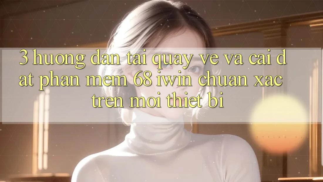 3. Hướng dẫn tải quay về và cài đặt Phần mềm 68 iwin chuẩn xác trên mọi thiết bị