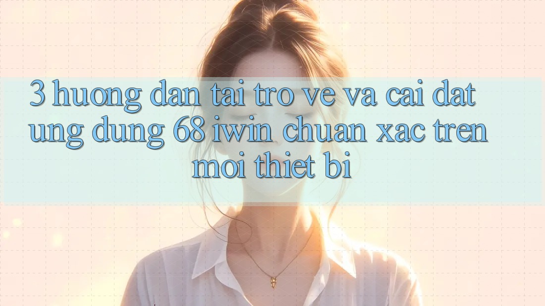 3. Hướng dẫn tải trở về và cài đặt Ứng dụng 68 iwin chuẩn xác trên mọi thiết bị
