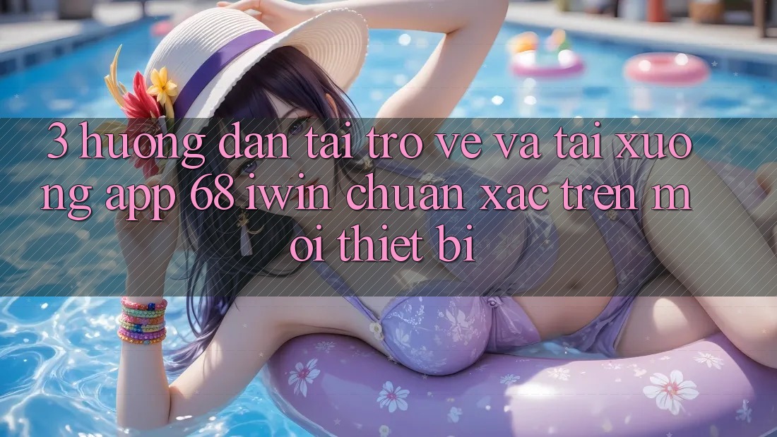 3. Hướng dẫn tải trở về và tải xuống App 68 iwin chuẩn xác trên mọi thiết bị 3. Hướng dẫn tải trở về và tải xuống App 68 iwin chuẩn xác trên mọi thiết bị
