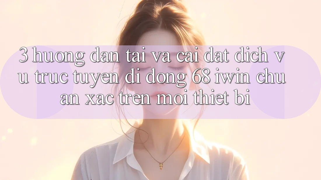 3. Hướng dẫn tải và cài đặt Dịch vụ trực tuyến di động 68 iwin chuẩn xác trên mọi thiết bị