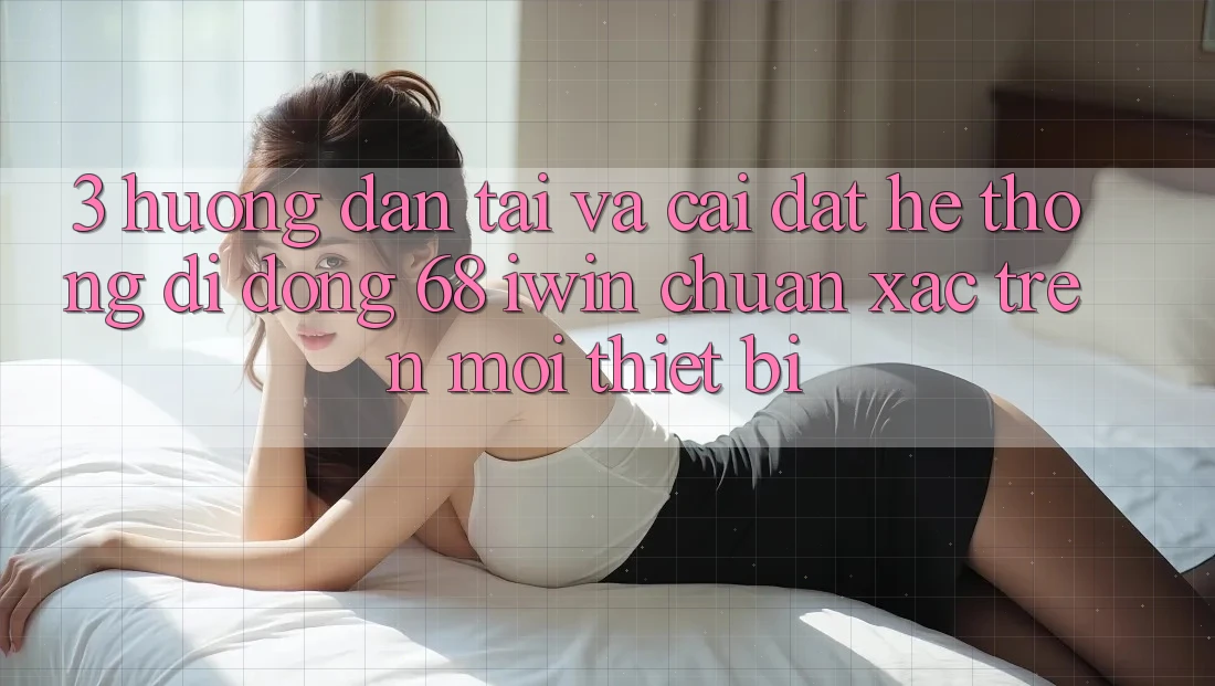 3. Hướng dẫn tải và cài đặt Hệ thống di động 68 iwin chuẩn xác trên mọi thiết bị 3. Hướng dẫn tải và cài đặt Hệ thống di động 68 iwin chuẩn xác trên mọi thiết bị