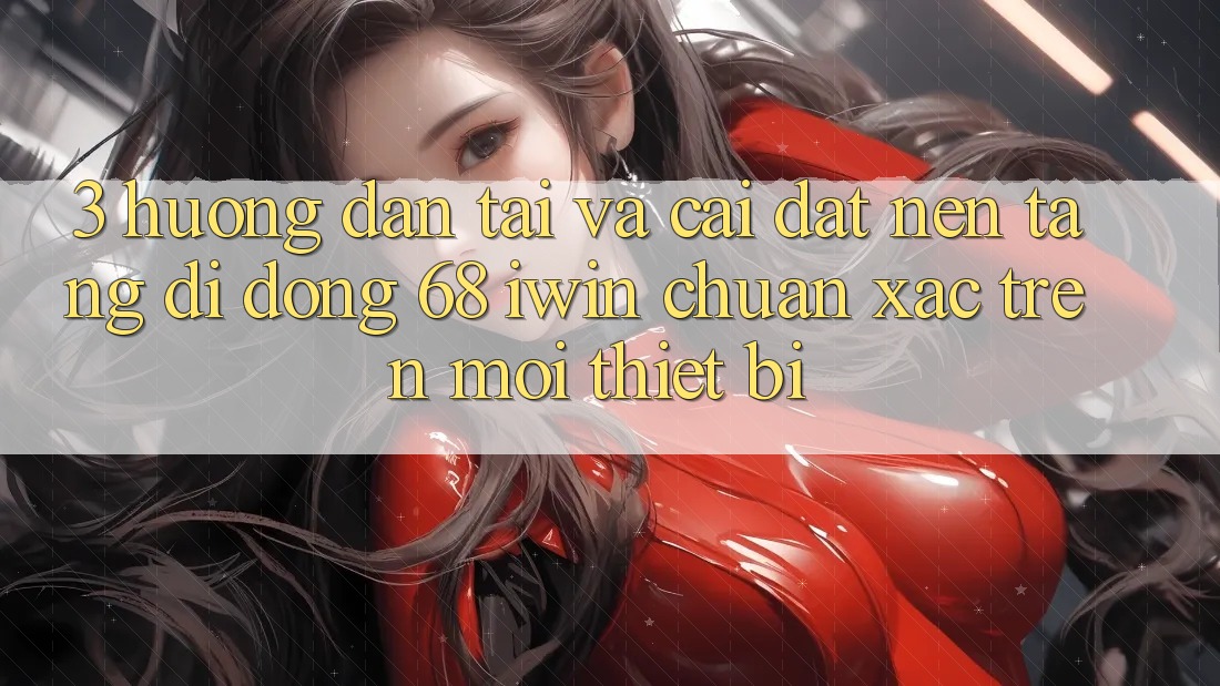 3. Hướng dẫn tải và cài đặt Nền tảng di động 68 iwin chuẩn xác trên mọi thiết bị
