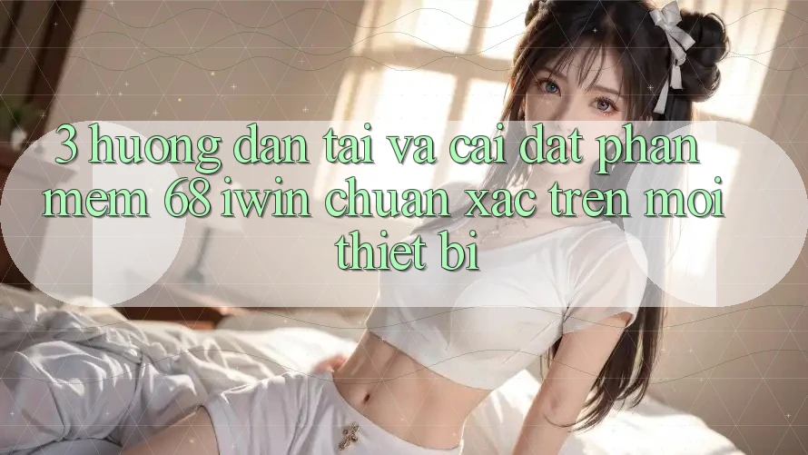 3. Hướng dẫn tải và cài đặt Phần mềm 68 iwin chuẩn xác trên mọi thiết bị