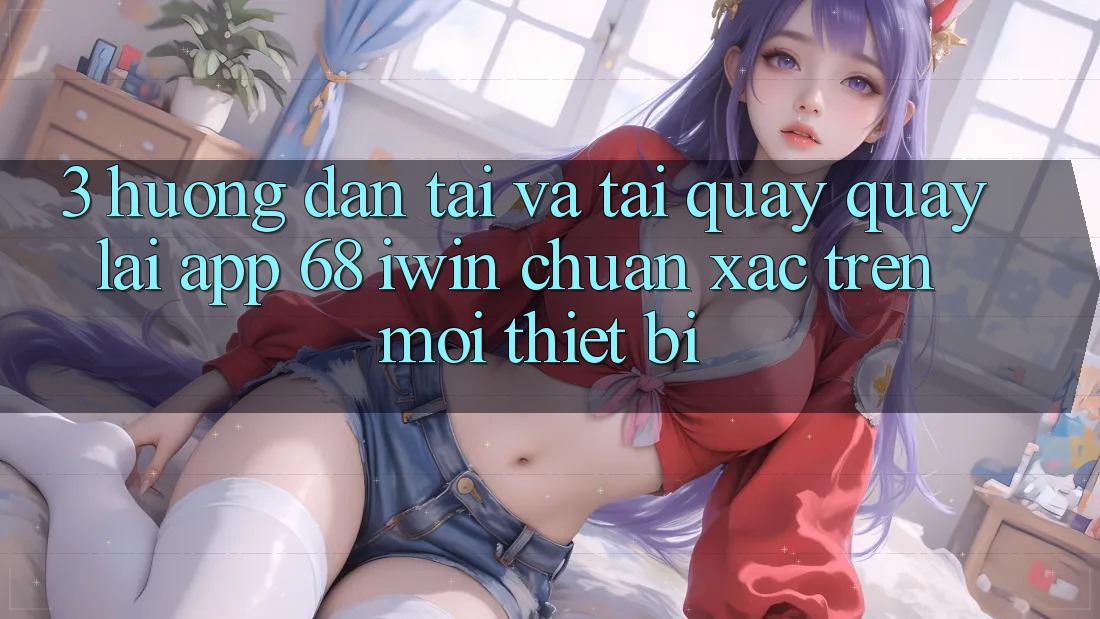 3. Hướng dẫn tải và tải quay quay lại App 68 iwin chuẩn xác trên mọi thiết bị 3. Hướng dẫn tải và tải quay quay lại App 68 iwin chuẩn xác trên mọi thiết bị