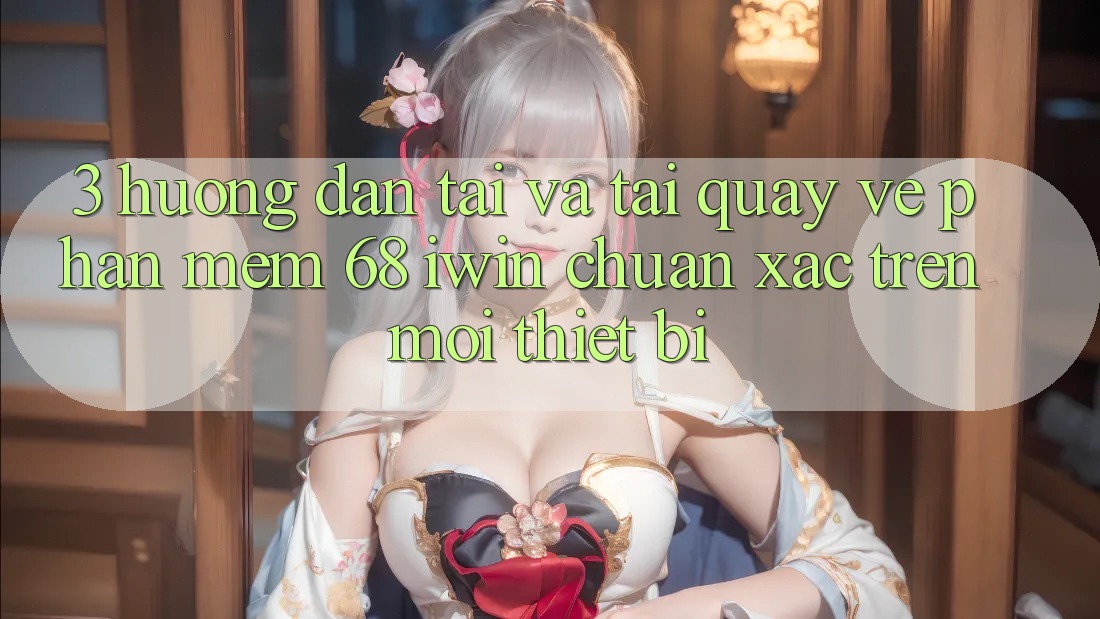 3. Hướng dẫn tải và tải quay về Phần mềm 68 iwin chuẩn xác trên mọi thiết bị