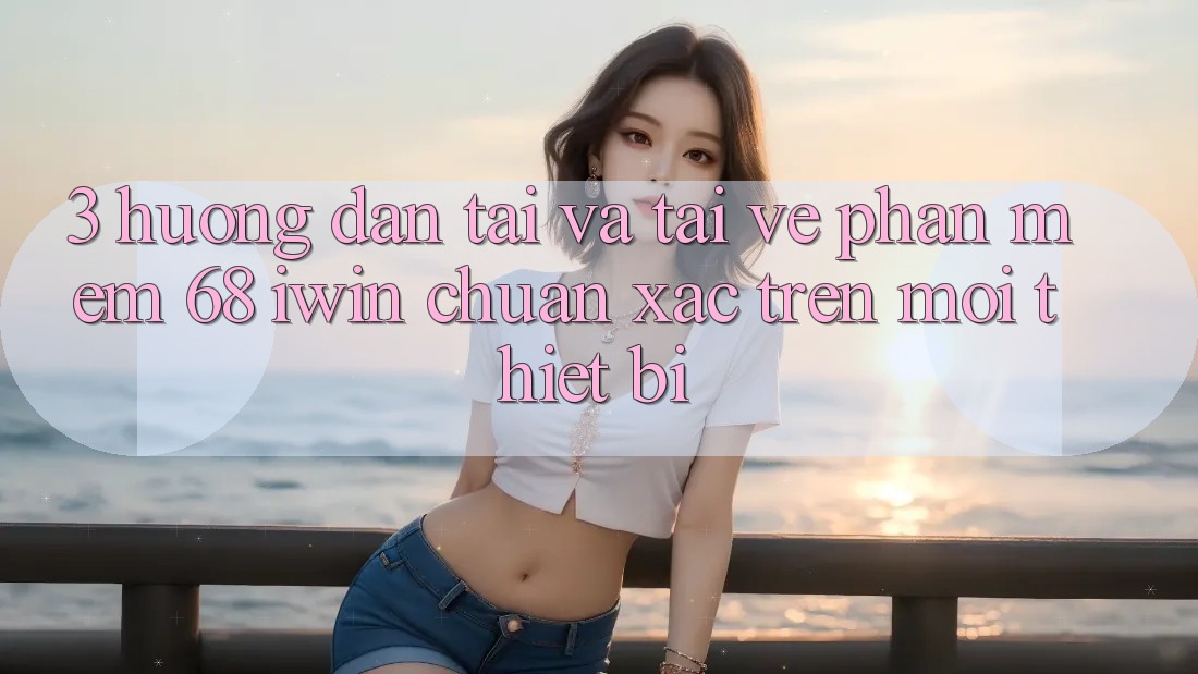 3. Hướng dẫn tải và tải về Phần mềm 68 iwin chuẩn xác trên mọi thiết bị 3. Hướng dẫn tải và tải về Phần mềm 68 iwin chuẩn xác trên mọi thiết bị