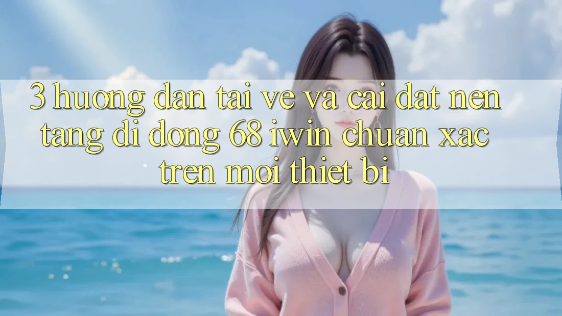 3. Hướng dẫn tải về và cài đặt Nền tảng di động 68 iwin chuẩn xác trên mọi thiết bị 3. Hướng dẫn tải về và cài đặt Nền tảng di động 68 iwin chuẩn xác trên mọi thiết bị
