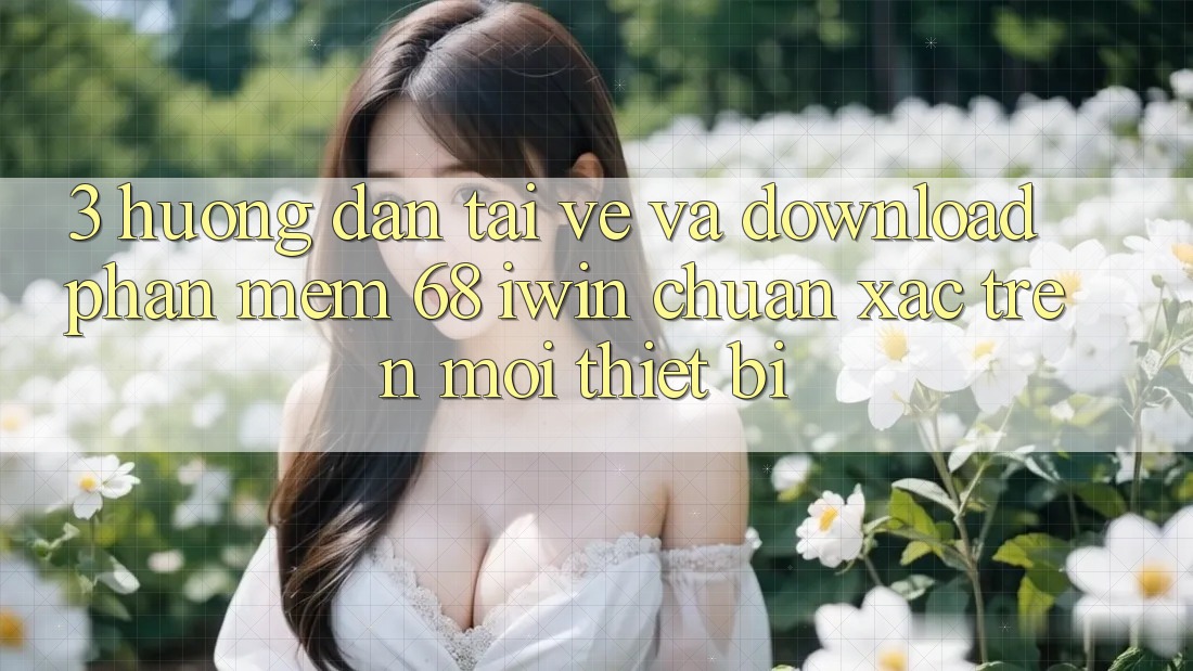 3. Hướng dẫn tải về và download Phần mềm 68 iwin chuẩn xác trên mọi thiết bị 3. Hướng dẫn tải về và download Phần mềm 68 iwin chuẩn xác trên mọi thiết bị