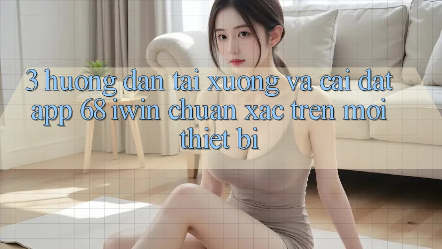 3. Hướng dẫn tải xuống và cài đặt App 68 iwin chuẩn xác trên mọi thiết bị