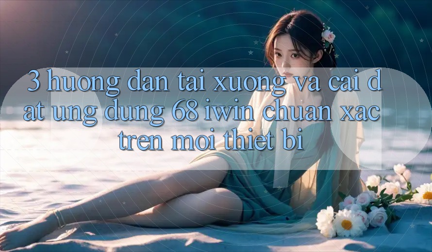 3. Hướng dẫn tải xuống và cài đặt Ứng dụng 68 iwin chuẩn xác trên mọi thiết bị
