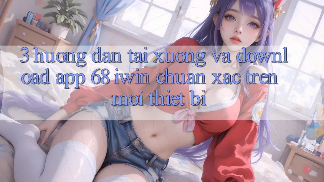 3. Hướng dẫn tải xuống và download App 68 iwin chuẩn xác trên mọi thiết bị 3. Hướng dẫn tải xuống và download App 68 iwin chuẩn xác trên mọi thiết bị