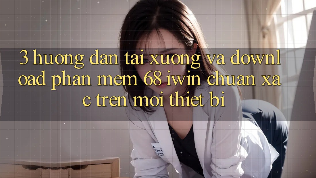 3. Hướng dẫn tải xuống và download Phần mềm 68 iwin chuẩn xác trên mọi thiết bị