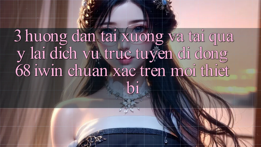 3. Hướng dẫn tải xuống và tải quay lại Dịch vụ trực tuyến di động 68 iwin chuẩn xác trên mọi thiết bị