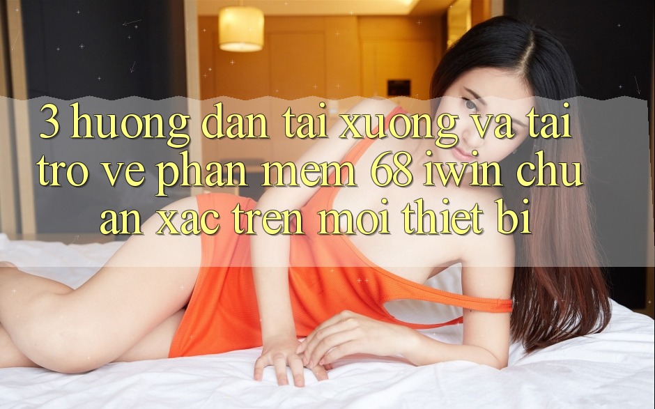 3. Hướng dẫn tải xuống và tải trở về Phần mềm 68 iwin chuẩn xác trên mọi thiết bị 3. Hướng dẫn tải xuống và tải trở về Phần mềm 68 iwin chuẩn xác trên mọi thiết bị