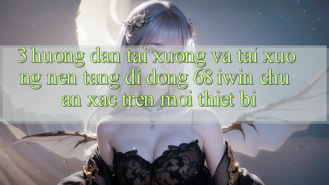 3. Hướng dẫn tải xuống và tải xuống Nền tảng di động 68 iwin chuẩn xác trên mọi thiết bị