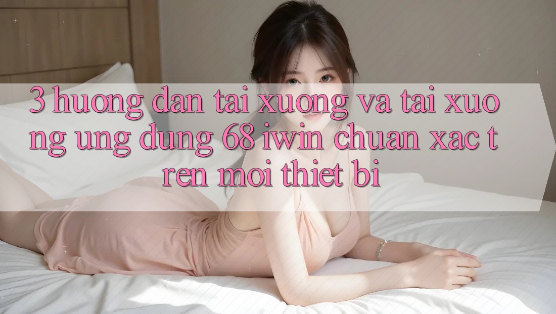 3. Hướng dẫn tải xuống và tải xuống Ứng dụng 68 iwin chuẩn xác trên mọi thiết bị 3. Hướng dẫn tải xuống và tải xuống Ứng dụng 68 iwin chuẩn xác trên mọi thiết bị