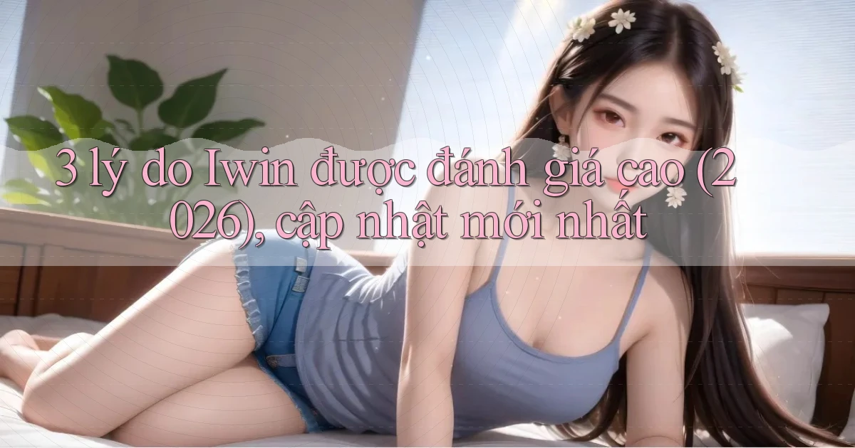 3 lý do Iwin được đánh giá cao (2026), cập nhật mới nhất