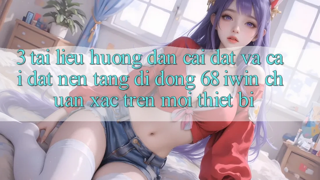3. Tài liệu hướng dẫn cài đặt và cài đặt Nền tảng di động 68 iwin chuẩn xác trên mọi thiết bị 3. Tài liệu hướng dẫn cài đặt và cài đặt Nền tảng di động 68 iwin chuẩn xác trên mọi thiết bị