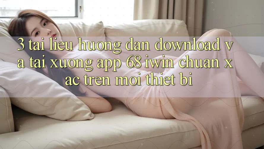 3. Tài liệu hướng dẫn download và tải xuống App 68 iwin chuẩn xác trên mọi thiết bị