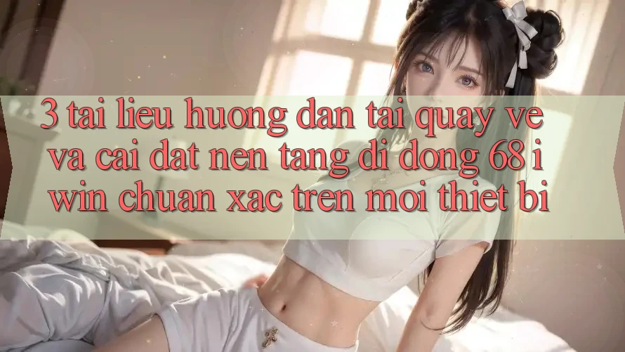 3. Tài liệu hướng dẫn tải quay về và cài đặt Nền tảng di động 68 iwin chuẩn xác trên mọi thiết bị