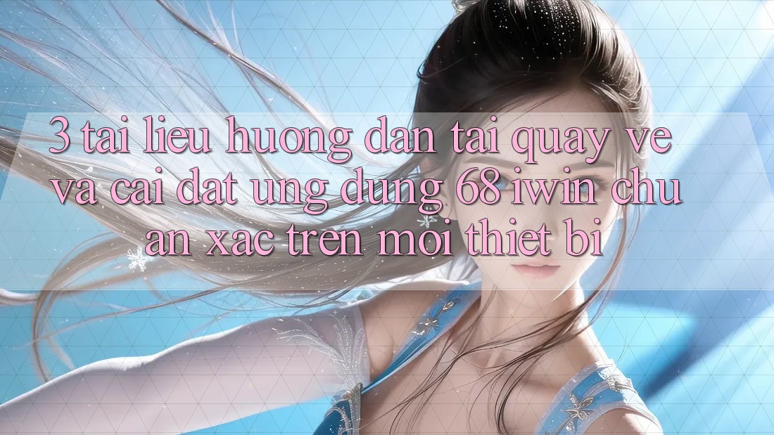 3. Tài liệu hướng dẫn tải quay về và cài đặt Ứng dụng 68 iwin chuẩn xác trên mọi thiết bị