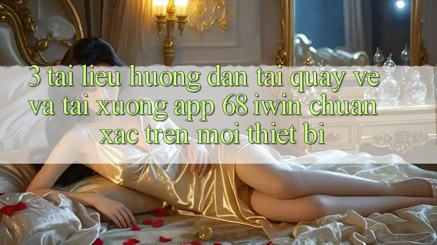3. Tài liệu hướng dẫn tải quay về và tải xuống App 68 iwin chuẩn xác trên mọi thiết bị