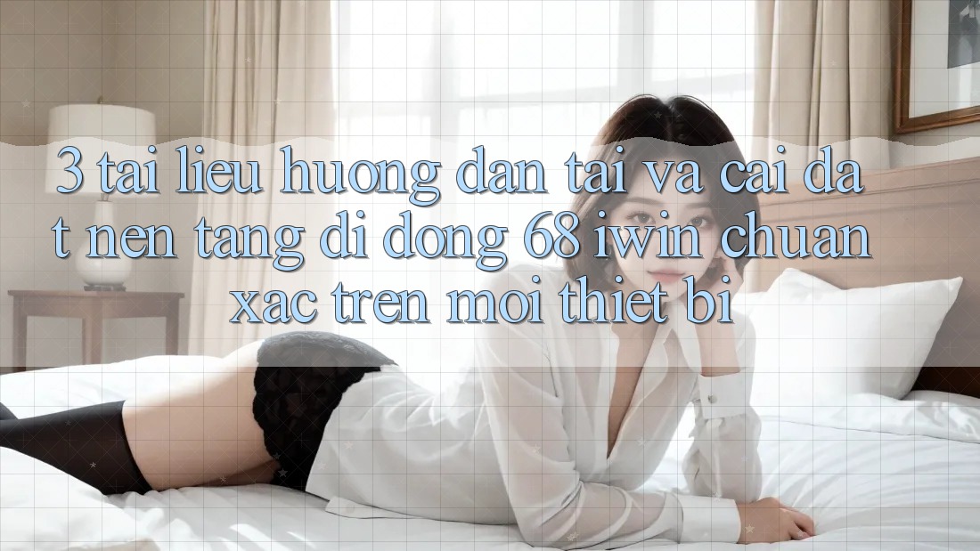 3. Tài liệu hướng dẫn tải và cài đặt Nền tảng di động 68 iwin chuẩn xác trên mọi thiết bị