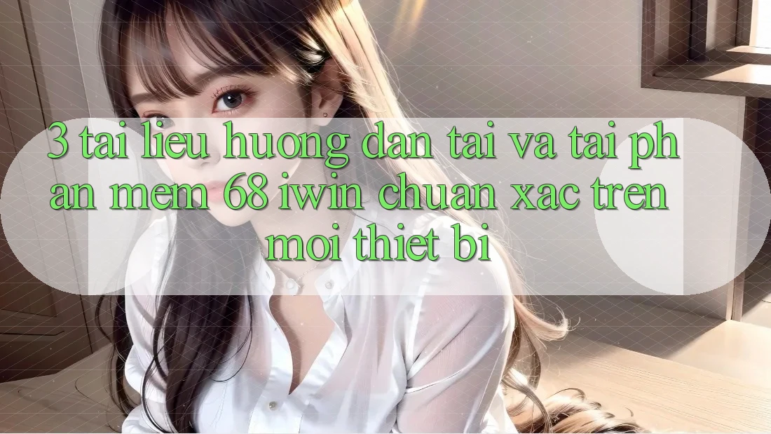3. Tài liệu hướng dẫn tải và tải Phần mềm 68 iwin chuẩn xác trên mọi thiết bị