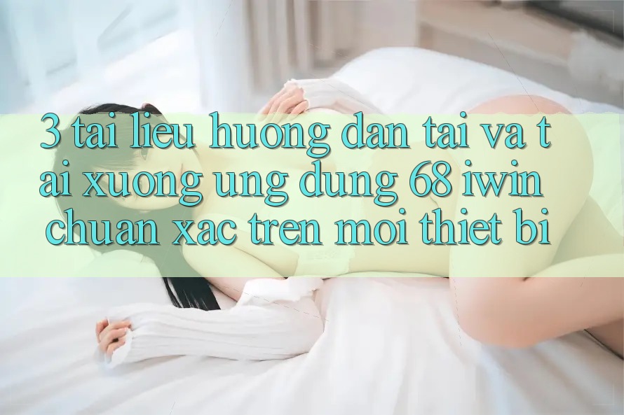 3. Tài liệu hướng dẫn tải và tải xuống Ứng dụng 68 iwin chuẩn xác trên mọi thiết bị 3. Tài liệu hướng dẫn tải và tải xuống Ứng dụng 68 iwin chuẩn xác trên mọi thiết bị