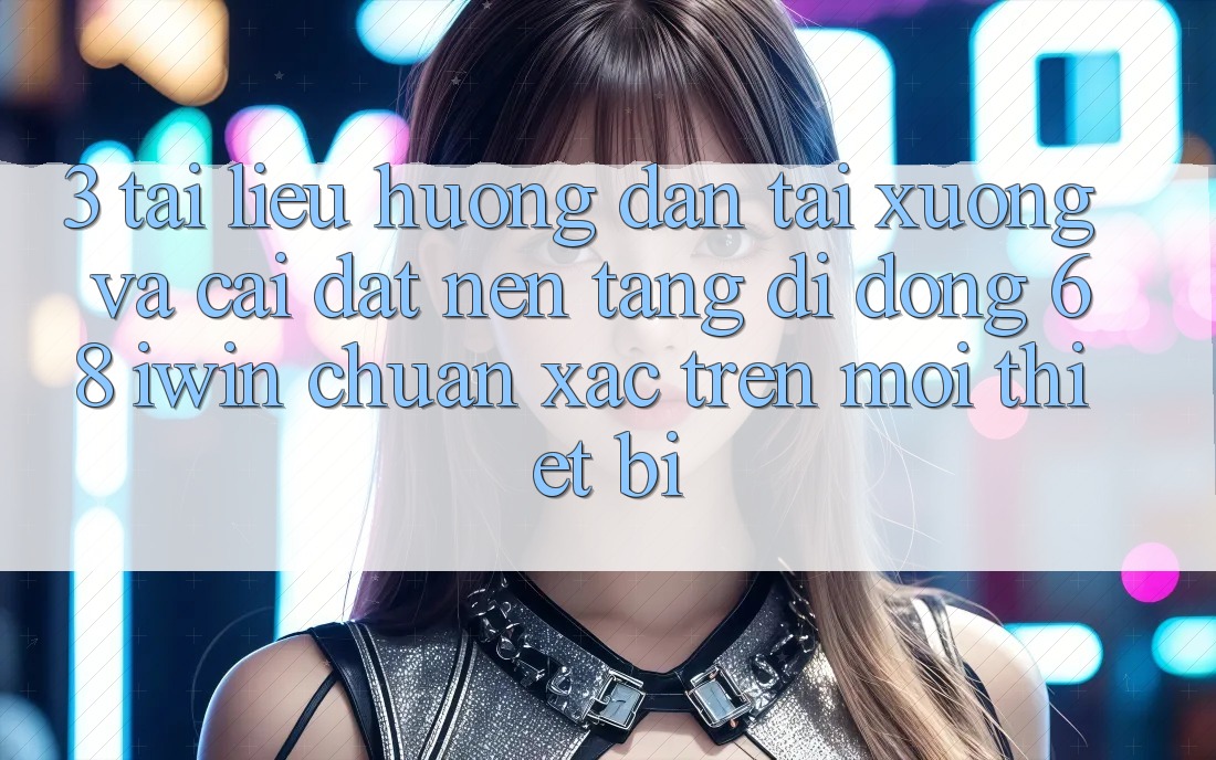 3. Tài liệu hướng dẫn tải xuống và cài đặt Nền tảng di động 68 iwin chuẩn xác trên mọi thiết bị