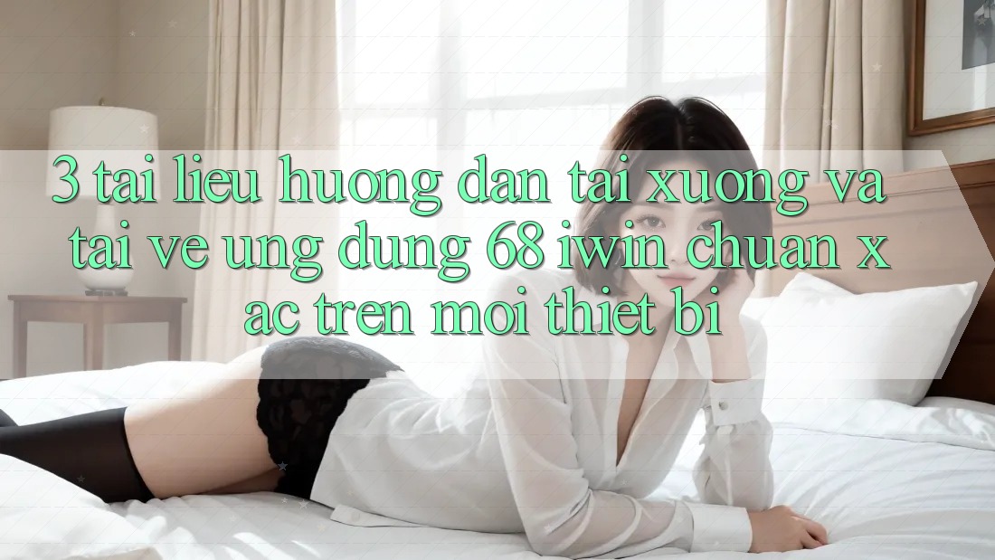 3. Tài liệu hướng dẫn tải xuống và tải về Ứng dụng 68 iwin chuẩn xác trên mọi thiết bị