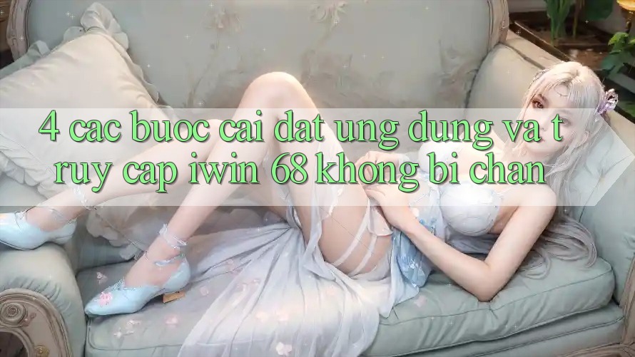 4. Các bước Cài đặt Ứng dụng Và Truy Cập iwin 68 Không Bị Chặn