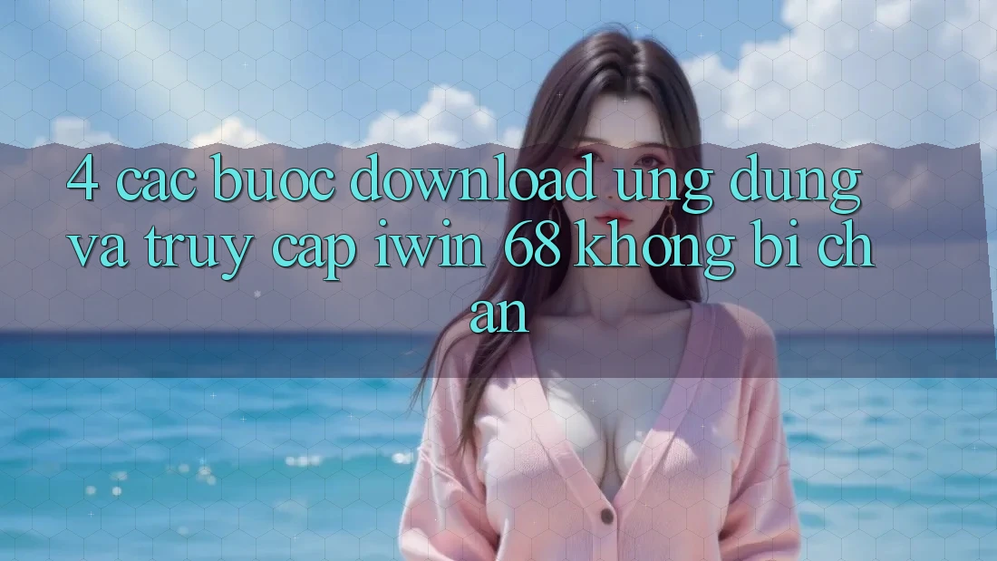 4. Các bước Download Ứng dụng Và Truy Cập iwin 68 Không Bị Chặn