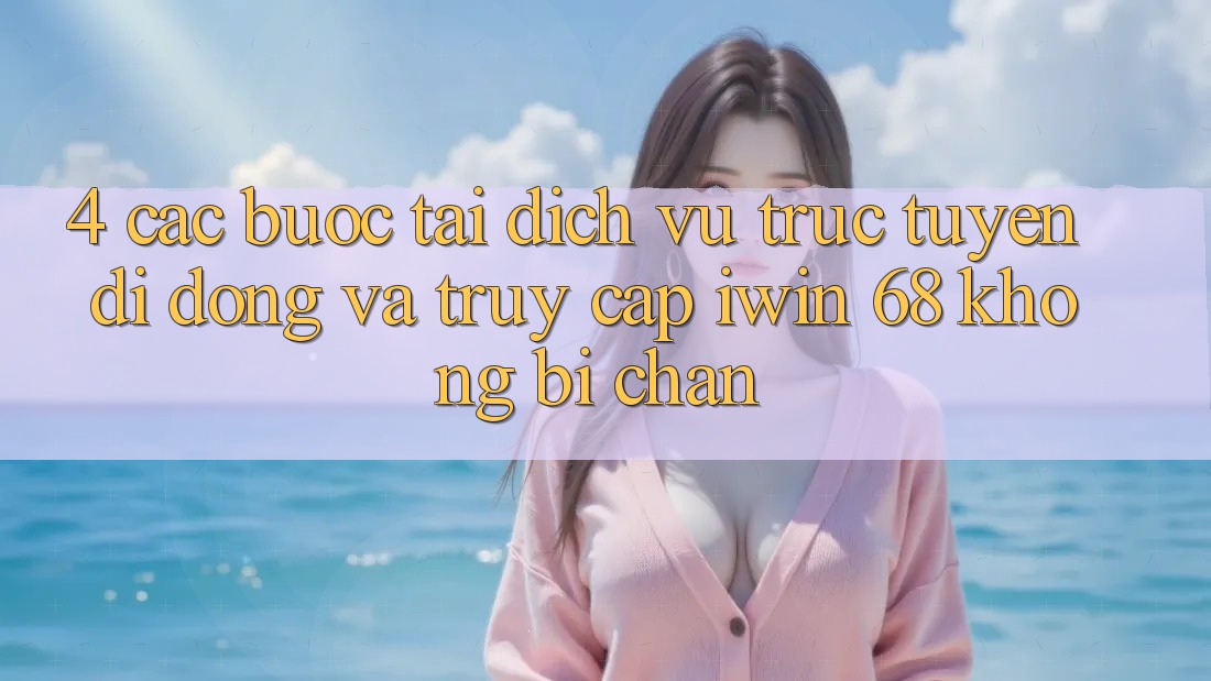 4. Các bước Tải Dịch vụ trực tuyến di động Và Truy Cập iwin 68 Không Bị Chặn