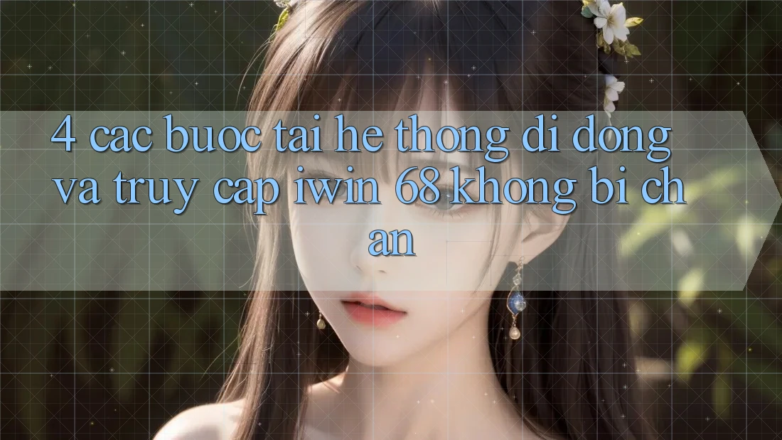 4. Các bước Tải Hệ thống di động Và Truy Cập iwin 68 Không Bị Chặn